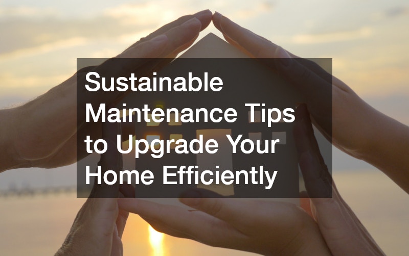 Sustainable Maintenance Tips to Upgrade Your Home Efficiently
